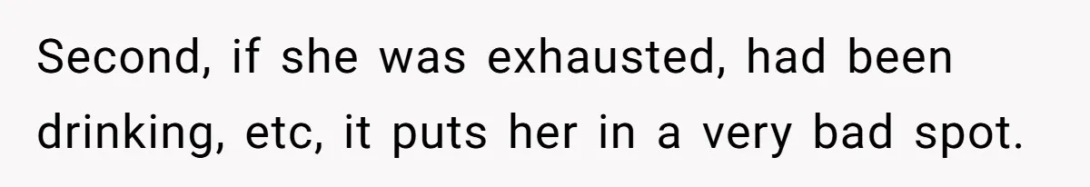 Second, if she was exhausted, had been drinking, etc, it puts her in a very bad spot.
