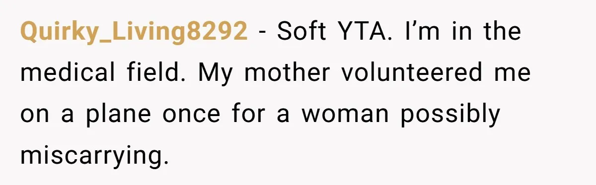 Quirky_Living8292 − Soft YTA. I’m in the medical field. My mother volunteered me on a plane once for a woman possibly miscarrying.