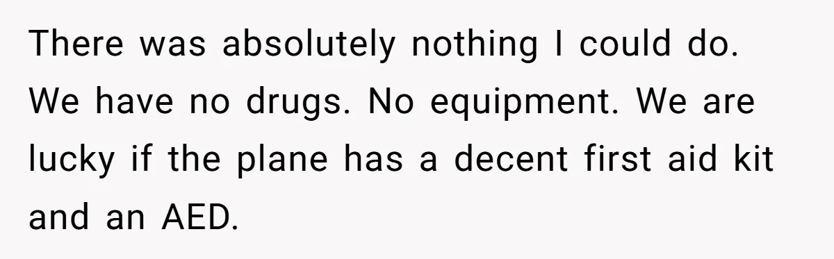 There was absolutely nothing I could do. We have no drugs. No equipment. We are lucky if the plane has a decent first aid kit and an AED.