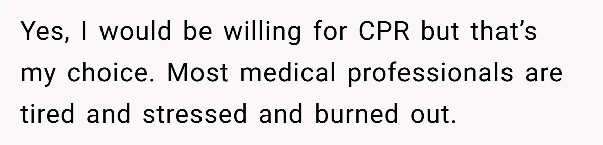 Yes, I would be willing for CPR but that’s my choice. Most medical professionals are tired and stressed and burned out.
