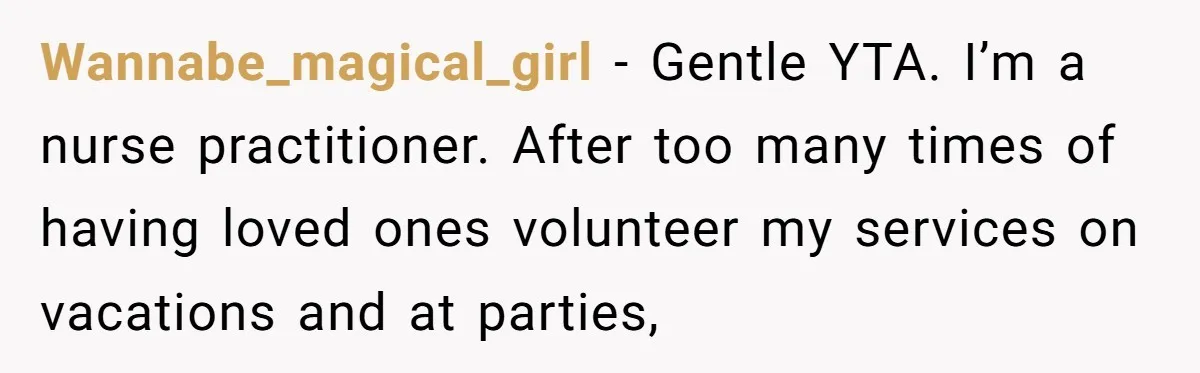 Wannabe_magical_girl − Gentle YTA. I’m a nurse practitioner. After too many times of having loved ones volunteer my services on vacations and at parties,