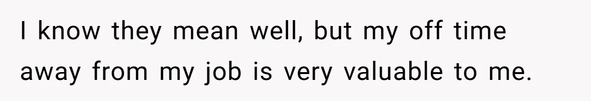 I know they mean well, but my off time away from my job is very valuable to me.