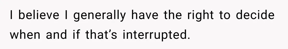 I believe I generally have the right to decide when and if that’s interrupted.