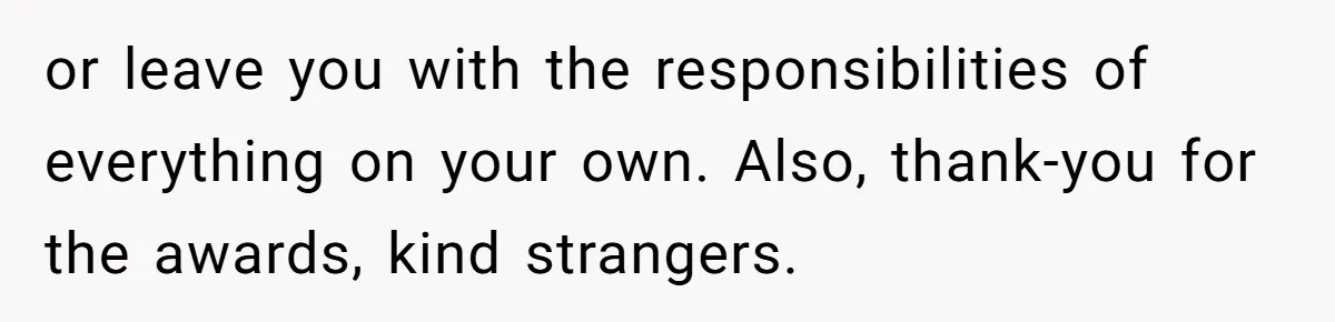 or leave you with the responsibilities of everything on your own. Also, thank-you for the awards, kind strangers.