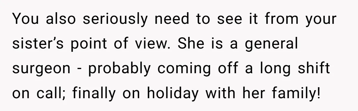 You also seriously need to see it from your sister’s point of view. She is a general surgeon - probably coming off a long shift on call; finally on holiday...