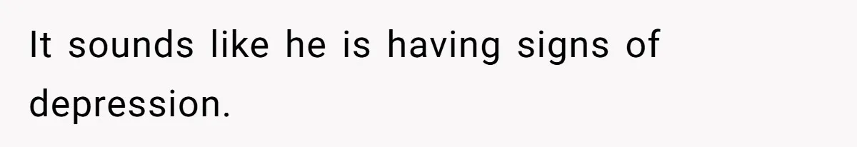 It sounds like he is having signs of depression.