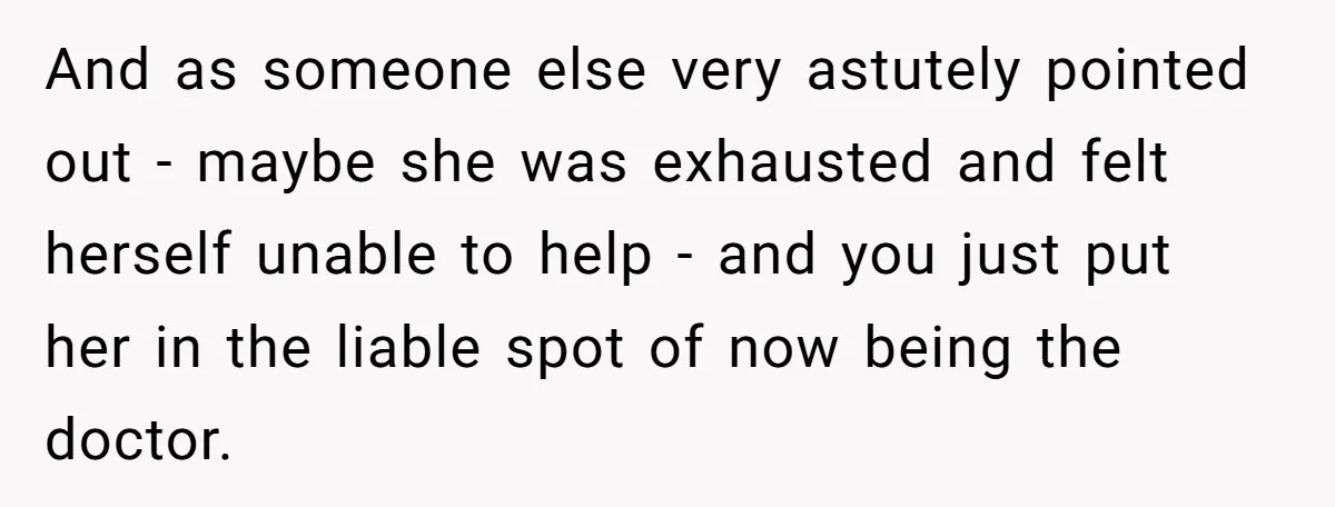 And as someone else very astutely pointed out - maybe she was exhausted and felt herself unable to help - and you just put her in the liable spot of...