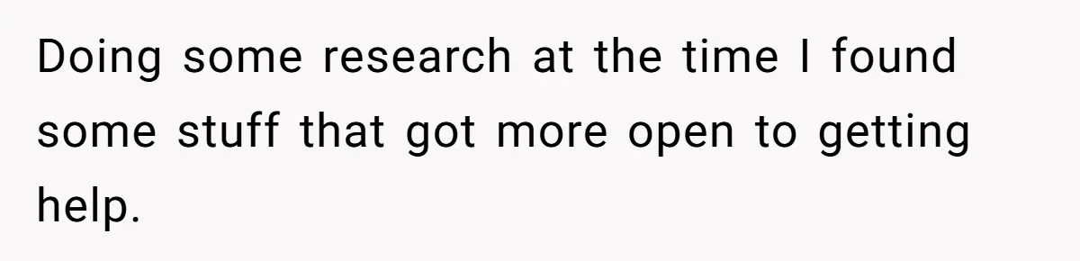 Doing some research at the time I found some stuff that got more open to getting help.