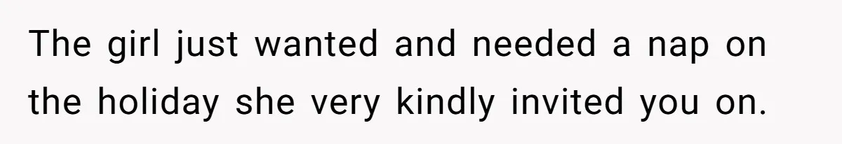 The girl just wanted and needed a nap on the holiday she very kindly invited you on.