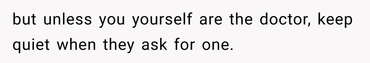 but unless you yourself are the doctor, keep quiet when they ask for one.