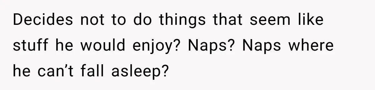Decides not to do things that seem like stuff he would enjoy? Naps? Naps where he can’t fall asleep?