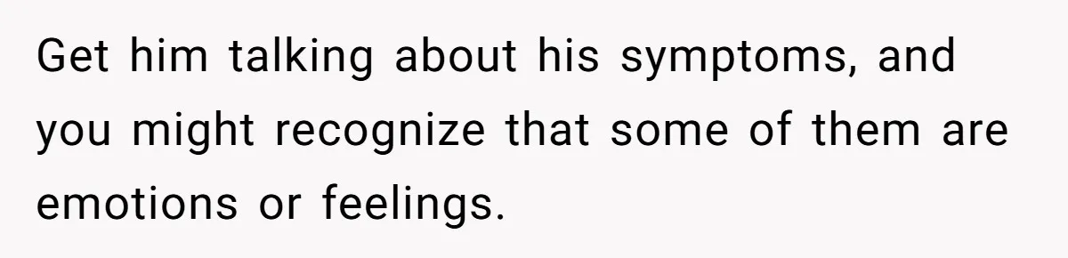 Get him talking about his symptoms, and you might recognize that some of them are emotions or feelings.