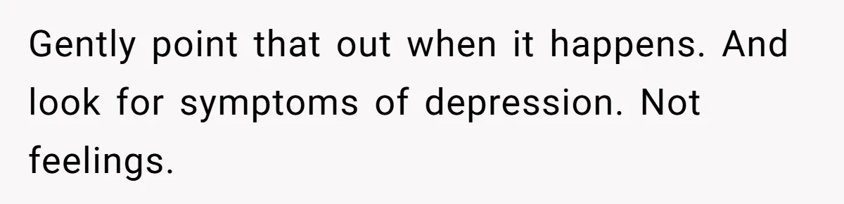 Gently point that out when it happens. And look for symptoms of depression. Not feelings.