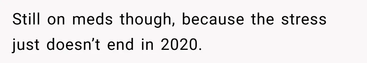 Still on meds though, because the stress just doesn’t end in 2020.