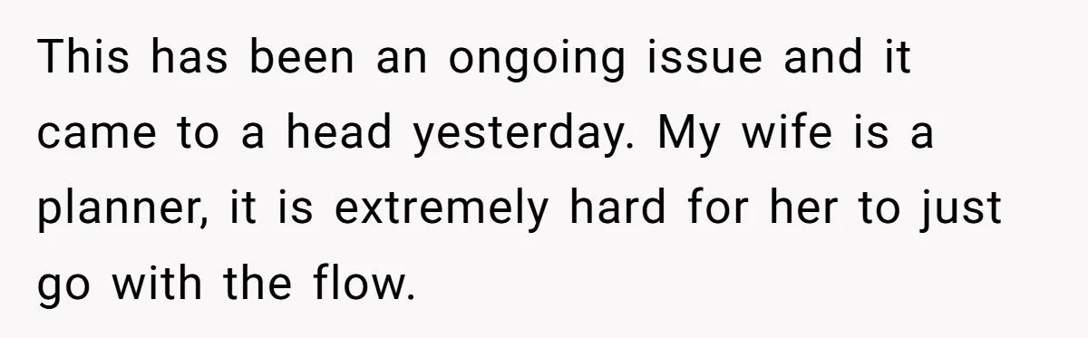 This has been an ongoing issue and it came to a head yesterday. My wife is a planner, it is extremely hard for her to just go with the flow.
