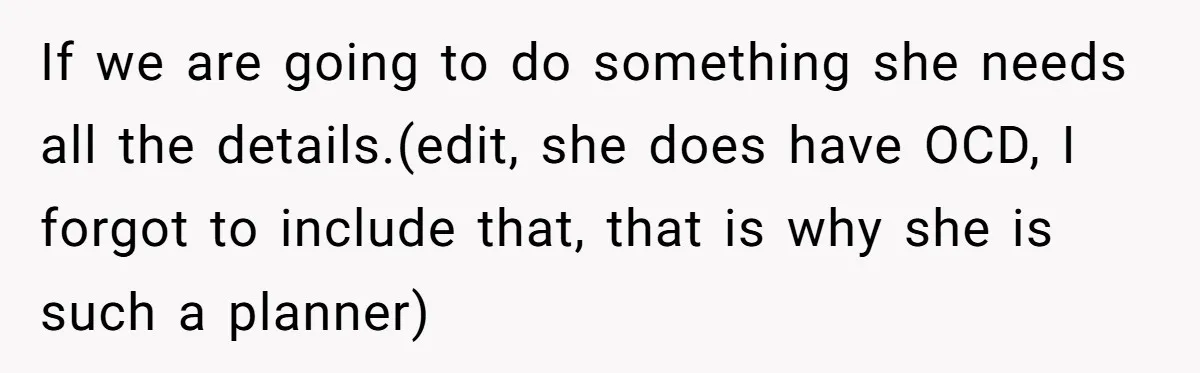 If we are going to do something she needs all the details.(edit, she does have OCD, I forgot to include that, that is why she is such a planner)