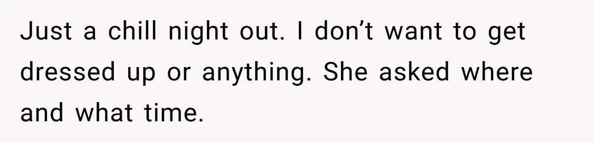 Just a chill night out. I don’t want to get dressed up or anything. She asked where and what time.