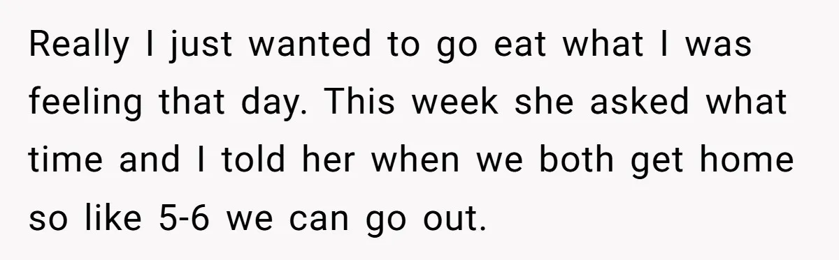 Really I just wanted to go eat what I was feeling that day. This week she asked what time and I told her when we both get home so like...
