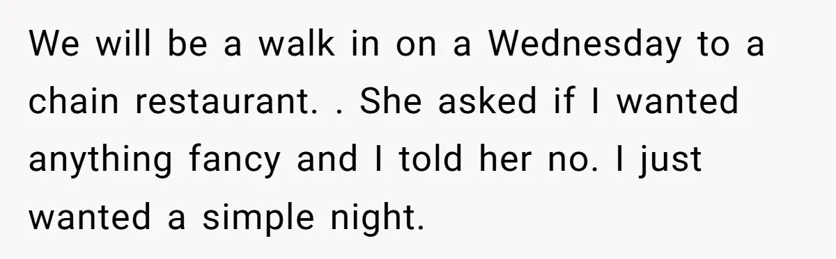 We will be a walk in on a Wednesday to a chain restaurant. . She asked if I wanted anything fancy and I told her no. I just wanted a...