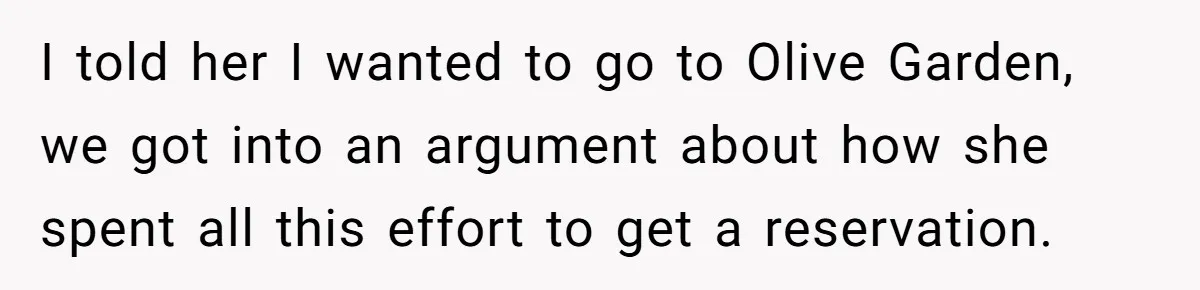I told her I wanted to go to Olive Garden, we got into an argument about how she spent all this effort to get a reservation.