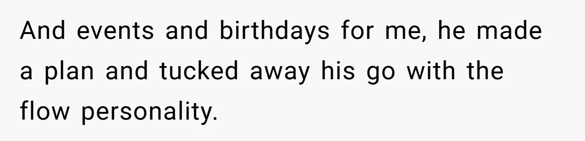 And events and birthdays for me, he made a plan and tucked away his go with the flow personality.