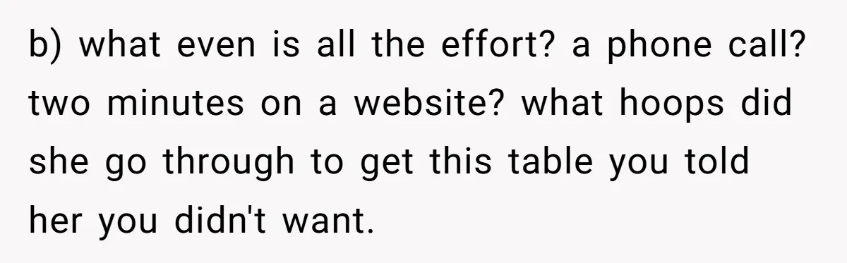 b) what even is all the effort? a phone call? two minutes on a website? what hoops did she go through to get this table you told her you didn't...