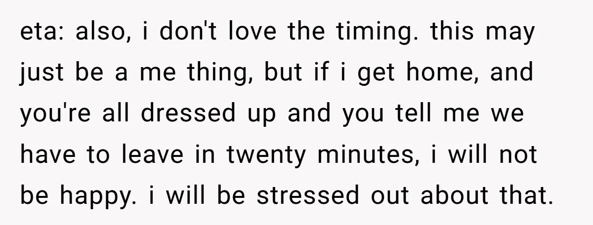 eta: also, i don't love the timing. this may just be a me thing, but if i get home, and you're all dressed up and you tell me we have...