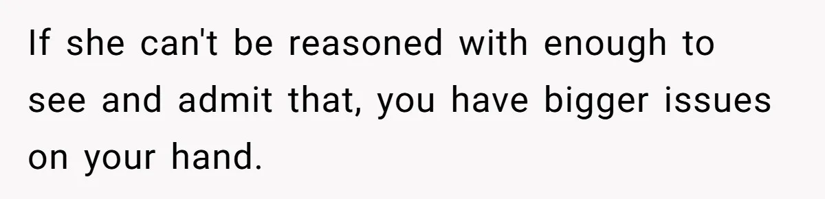 If she can't be reasoned with enough to see and admit that, you have bigger issues on your hand.