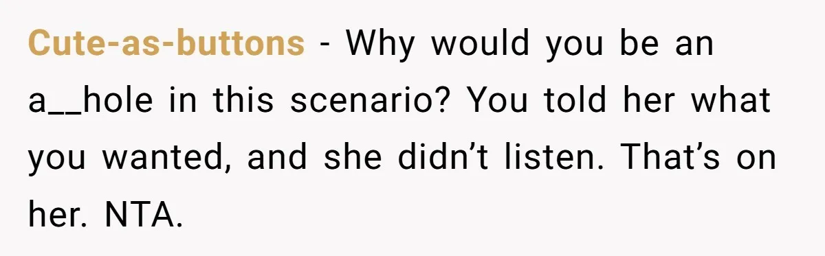 Cute-as-buttons − Why would you be an a__hole in this scenario? You told her what you wanted, and she didn’t listen. That’s on her. NTA.