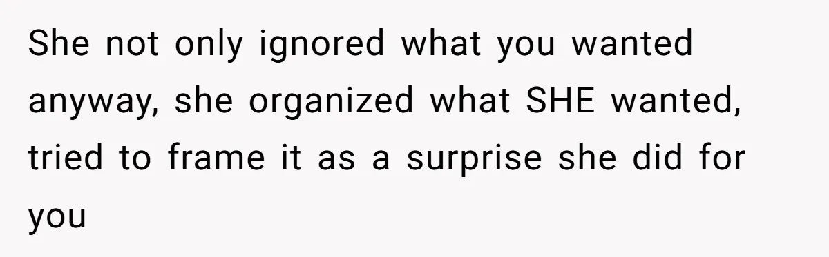 She not only ignored what you wanted anyway, she organized what SHE wanted, tried to frame it as a surprise she did for you