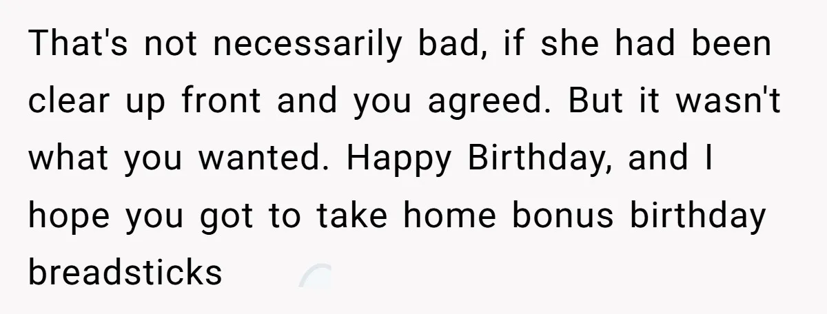 That's not necessarily bad, if she had been clear up front and you agreed. But it wasn't what you wanted. Happy Birthday, and I hope you got to take home...