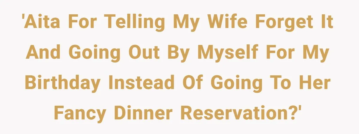 'AITA for telling my wife forget it and going out by myself for my birthday instead of going to her fancy dinner reservation?'