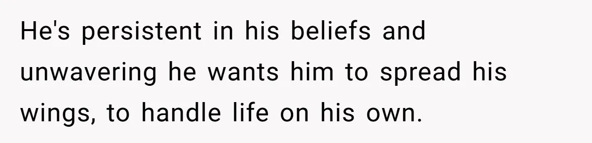 He's persistent in his beliefs and unwavering he wants him to spread his wings, to handle life on his own.