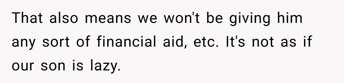 That also means we won't be giving him any sort of financial aid, etc. It's not as if our son is lazy.