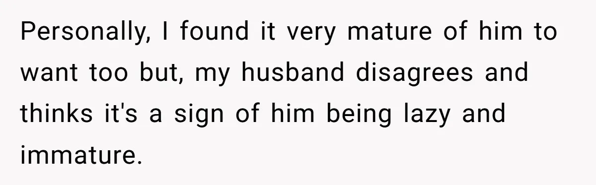 Personally, I found it very mature of him to want too but, my husband disagrees and thinks it's a sign of him being lazy and immature.
