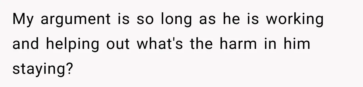 My argument is so long as he is working and helping out what's the harm in him staying?