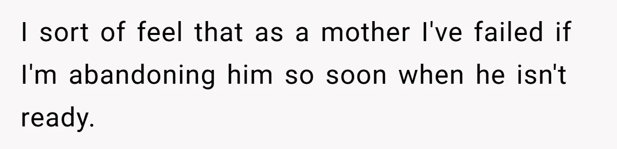I sort of feel that as a mother I've failed if I'm abandoning him so soon when he isn't ready.