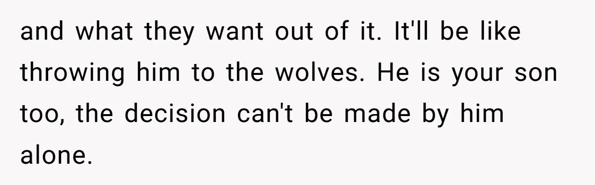 and what they want out of it. It'll be like throwing him to the wolves. He is your son too, the decision can't be made by him alone.