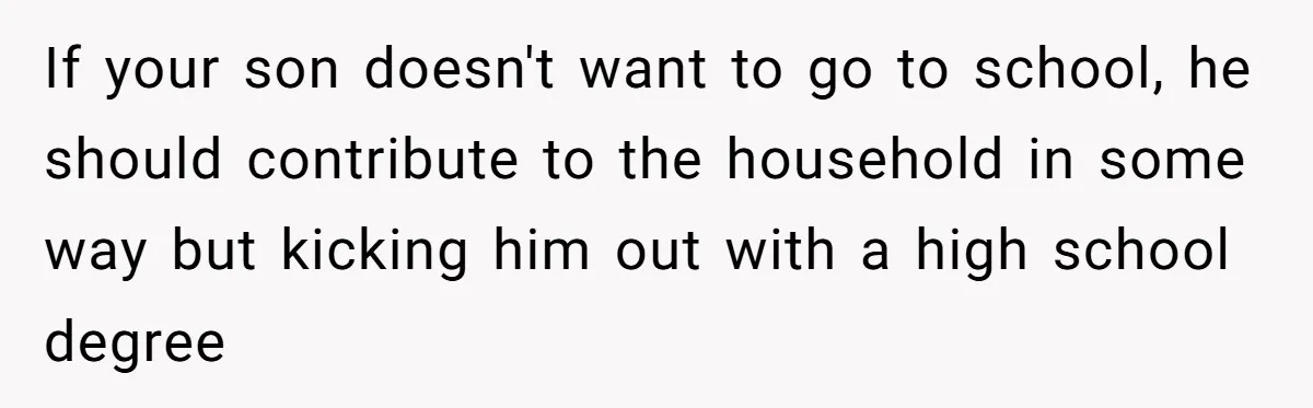 If your son doesn't want to go to school, he should contribute to the household in some way but kicking him out with a high school degree