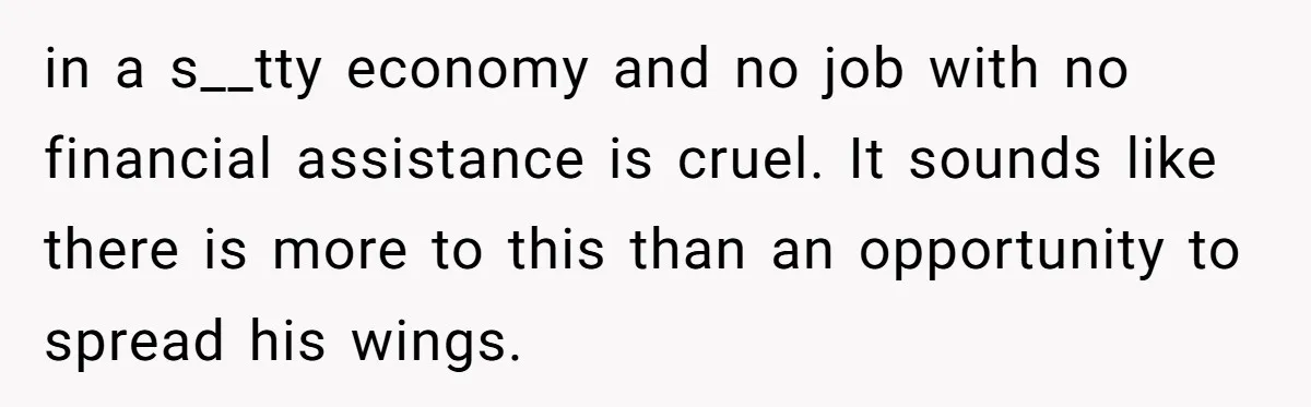 in a s__tty economy and no job with no financial assistance is cruel. It sounds like there is more to this than an opportunity to spread his wings.