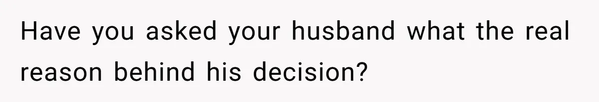 Have you asked your husband what the real reason behind his decision?