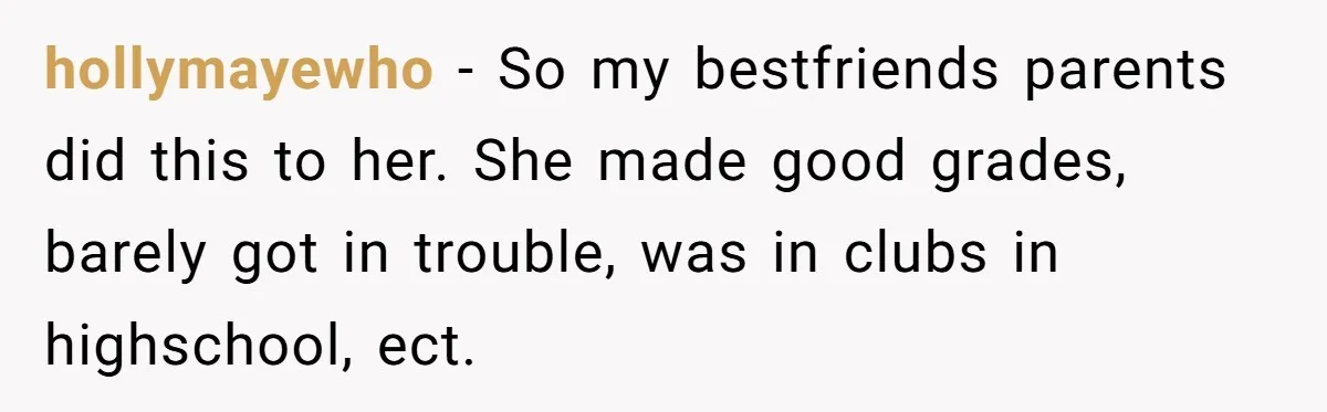 hollymayewho − So my bestfriends parents did this to her. She made good grades, barely got in trouble, was in clubs in highschool, ect.