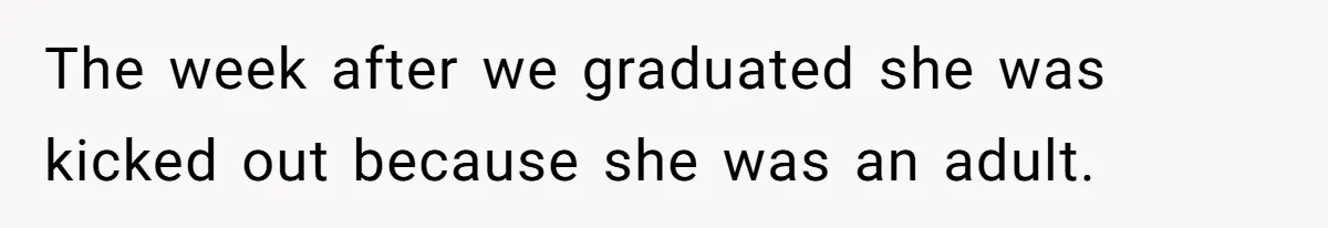 The week after we graduated she was kicked out because she was an adult.