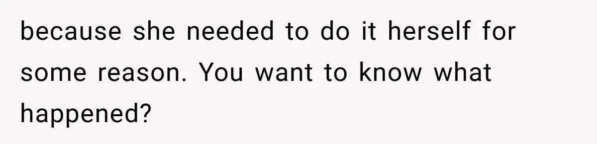 because she needed to do it herself for some reason. You want to know what happened?