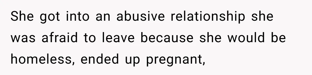 She got into an abusive relationship she was afraid to leave because she would be homeless, ended up pregnant,
