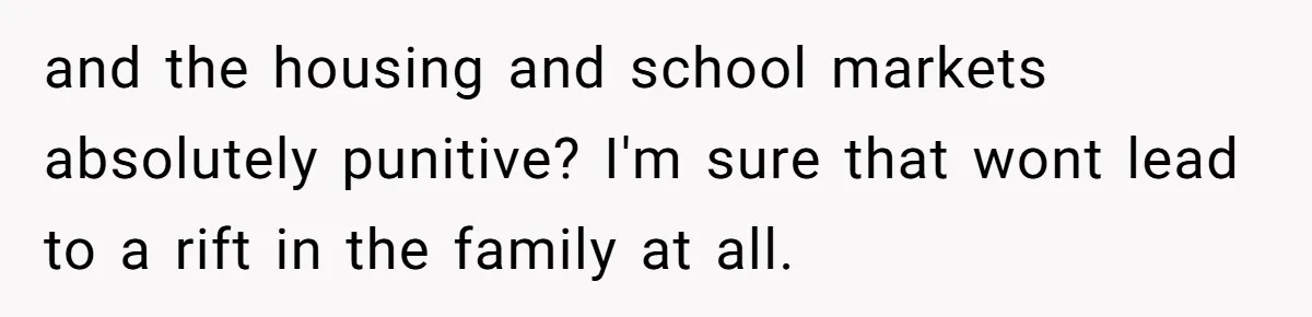 and the housing and school markets absolutely punitive? I'm sure that wont lead to a rift in the family at all.