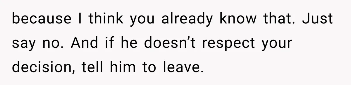because I think you already know that. Just say no. And if he doesn’t respect your decision, tell him to leave.