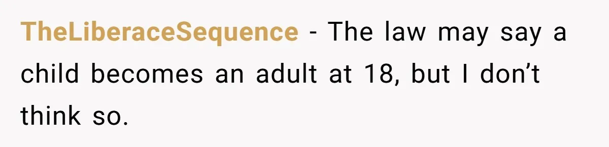 TheLiberaceSequence − The law may say a child becomes an adult at 18, but I don’t think so.