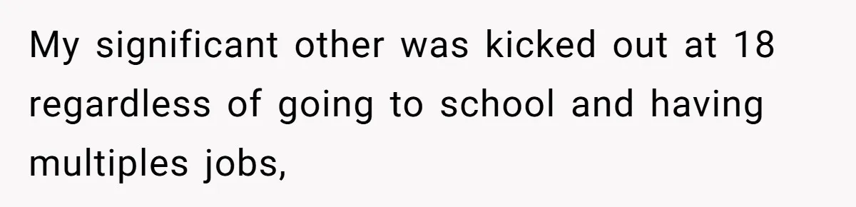 My significant other was kicked out at 18 regardless of going to school and having multiples jobs,
