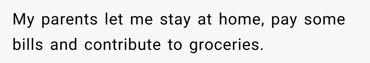 My parents let me stay at home, pay some bills and contribute to groceries.